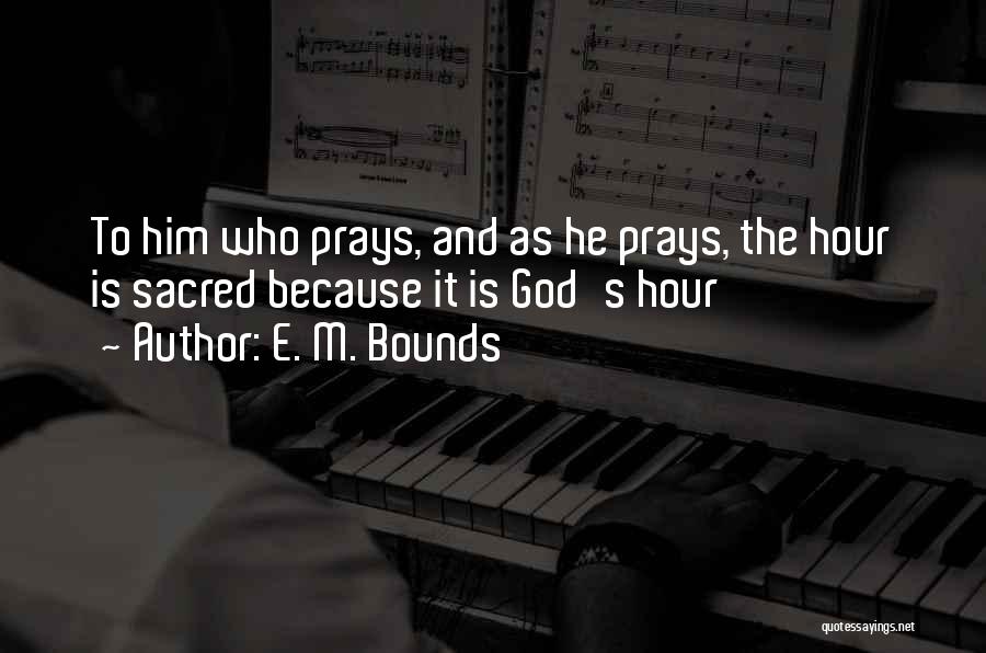 E. M. Bounds Quotes: To Him Who Prays, And As He Prays, The Hour Is Sacred Because It Is God's Hour