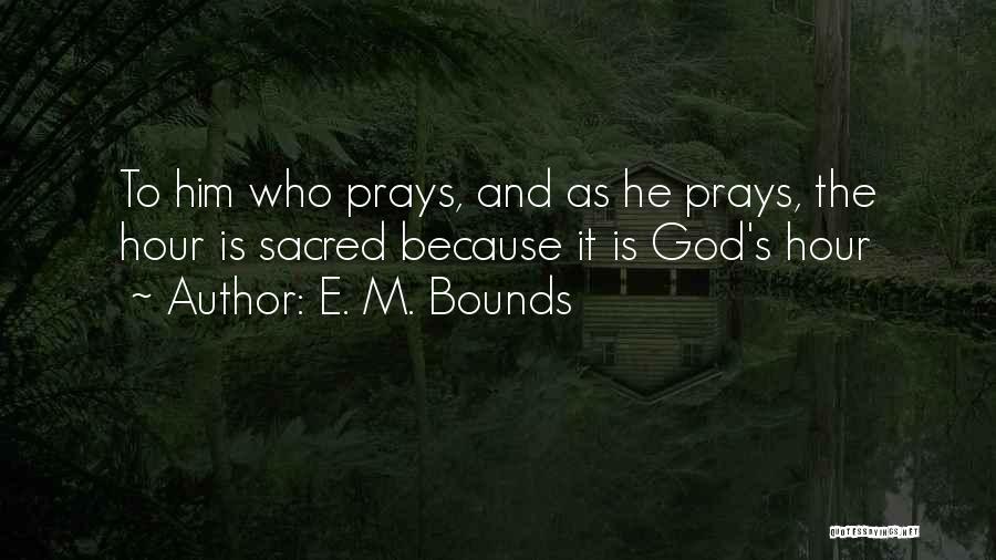 E. M. Bounds Quotes: To Him Who Prays, And As He Prays, The Hour Is Sacred Because It Is God's Hour