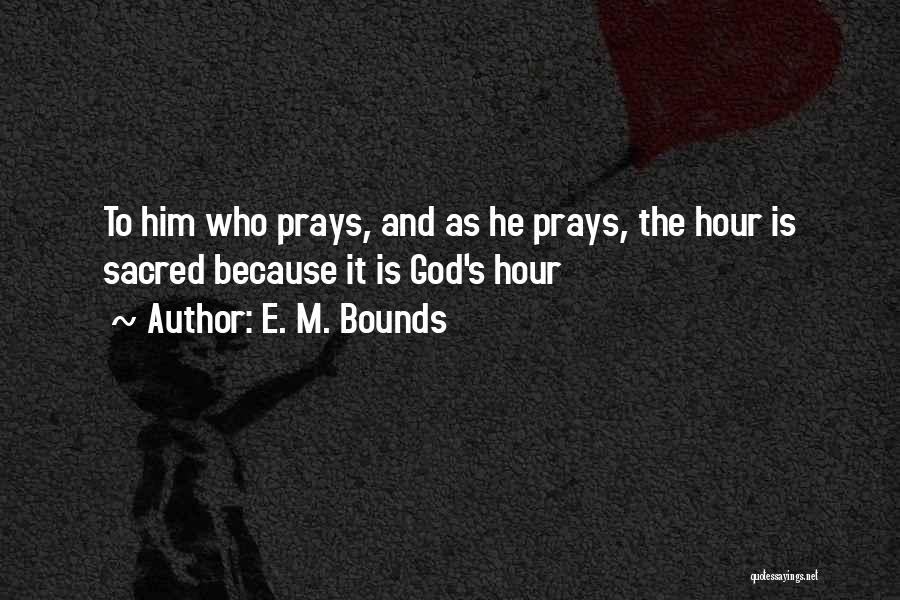 E. M. Bounds Quotes: To Him Who Prays, And As He Prays, The Hour Is Sacred Because It Is God's Hour