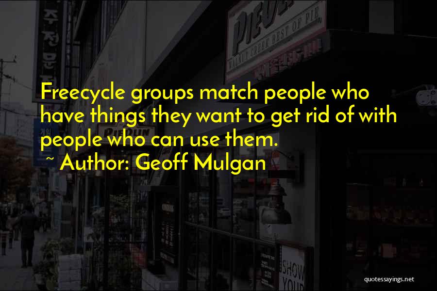 Geoff Mulgan Quotes: Freecycle Groups Match People Who Have Things They Want To Get Rid Of With People Who Can Use Them.