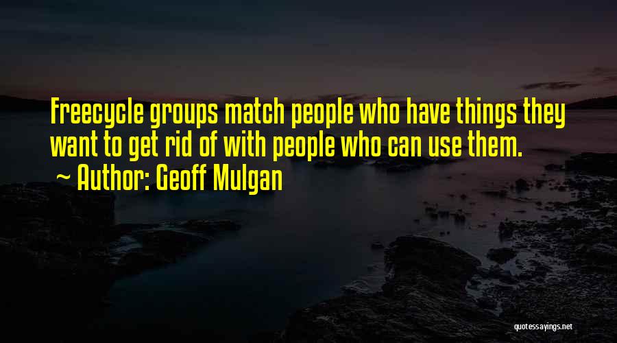 Geoff Mulgan Quotes: Freecycle Groups Match People Who Have Things They Want To Get Rid Of With People Who Can Use Them.
