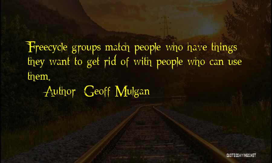 Geoff Mulgan Quotes: Freecycle Groups Match People Who Have Things They Want To Get Rid Of With People Who Can Use Them.