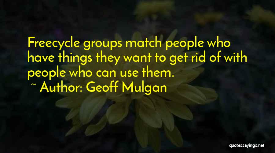 Geoff Mulgan Quotes: Freecycle Groups Match People Who Have Things They Want To Get Rid Of With People Who Can Use Them.