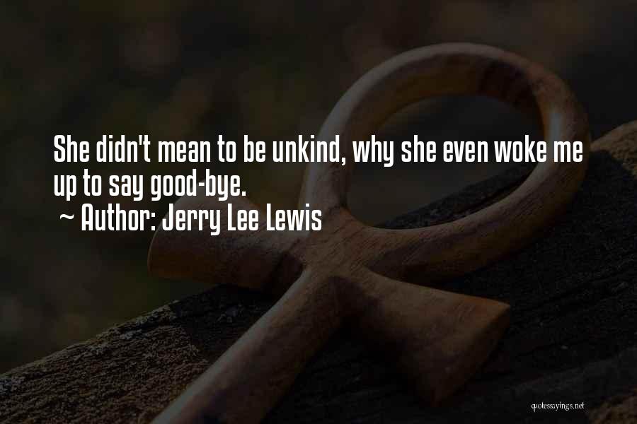 Jerry Lee Lewis Quotes: She Didn't Mean To Be Unkind, Why She Even Woke Me Up To Say Good-bye.