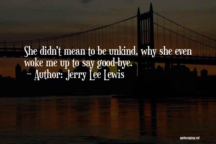 Jerry Lee Lewis Quotes: She Didn't Mean To Be Unkind, Why She Even Woke Me Up To Say Good-bye.