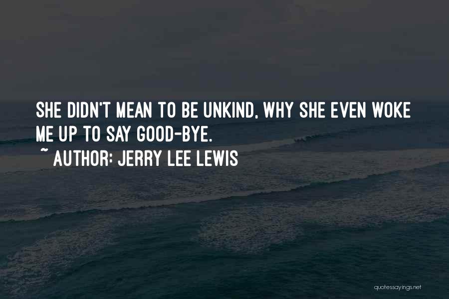 Jerry Lee Lewis Quotes: She Didn't Mean To Be Unkind, Why She Even Woke Me Up To Say Good-bye.