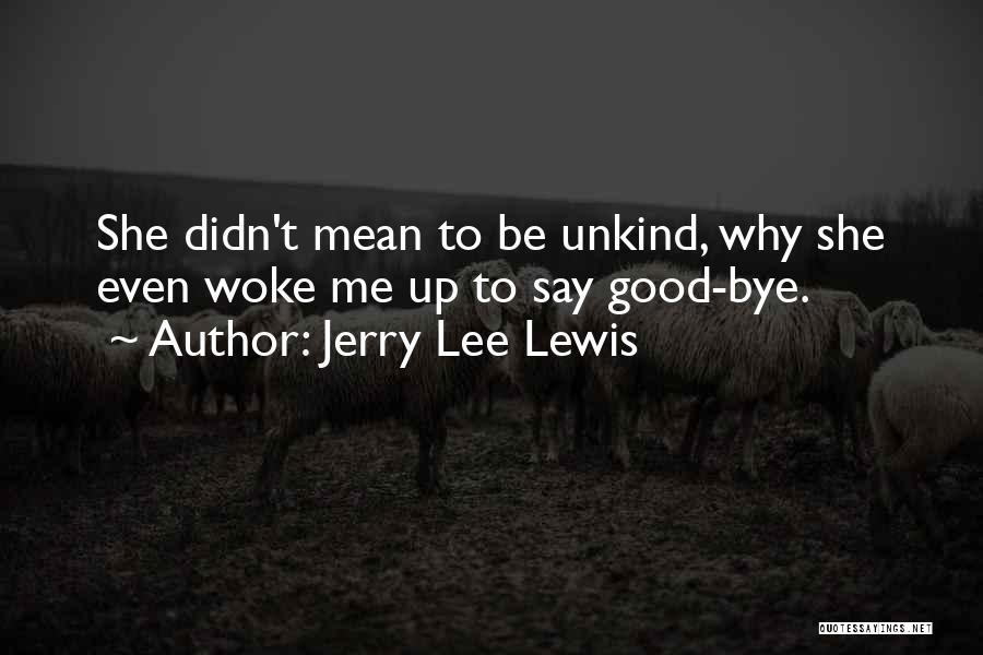 Jerry Lee Lewis Quotes: She Didn't Mean To Be Unkind, Why She Even Woke Me Up To Say Good-bye.