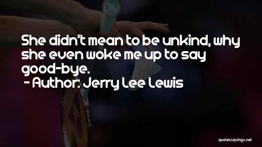Jerry Lee Lewis Quotes: She Didn't Mean To Be Unkind, Why She Even Woke Me Up To Say Good-bye.