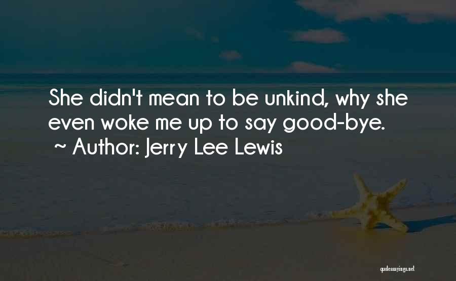 Jerry Lee Lewis Quotes: She Didn't Mean To Be Unkind, Why She Even Woke Me Up To Say Good-bye.