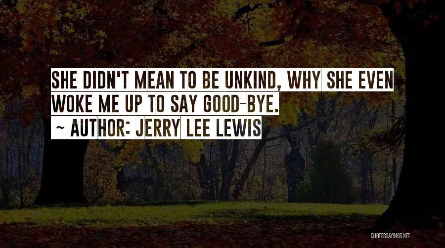 Jerry Lee Lewis Quotes: She Didn't Mean To Be Unkind, Why She Even Woke Me Up To Say Good-bye.