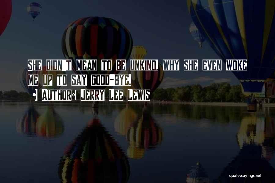 Jerry Lee Lewis Quotes: She Didn't Mean To Be Unkind, Why She Even Woke Me Up To Say Good-bye.