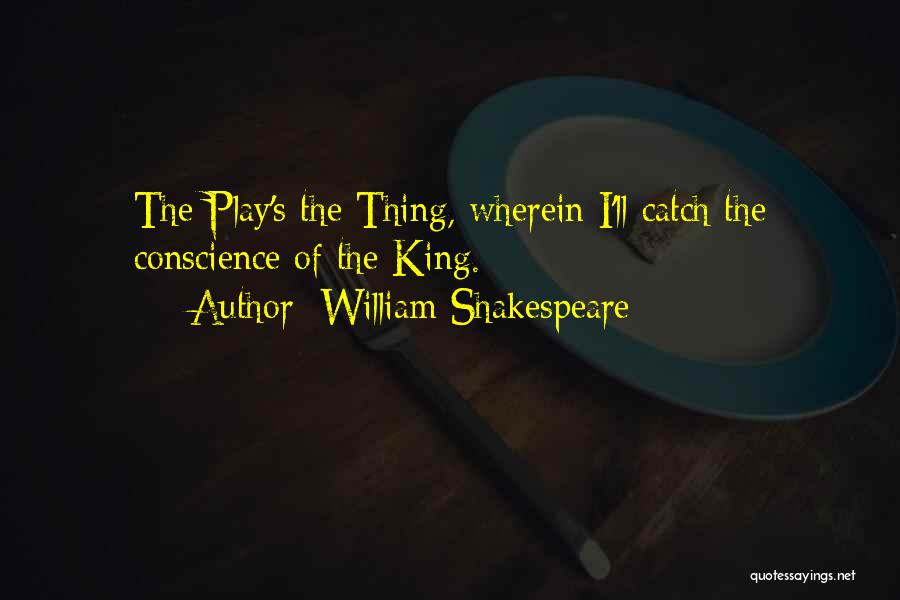 William Shakespeare Quotes: The Play's The Thing, Wherein I'll Catch The Conscience Of The King.