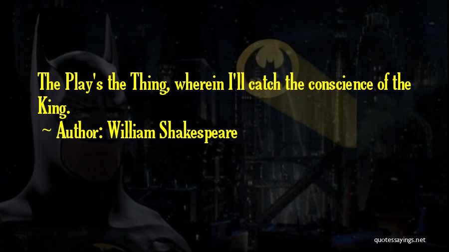 William Shakespeare Quotes: The Play's The Thing, Wherein I'll Catch The Conscience Of The King.