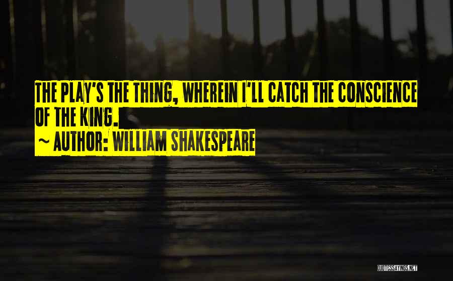 William Shakespeare Quotes: The Play's The Thing, Wherein I'll Catch The Conscience Of The King.