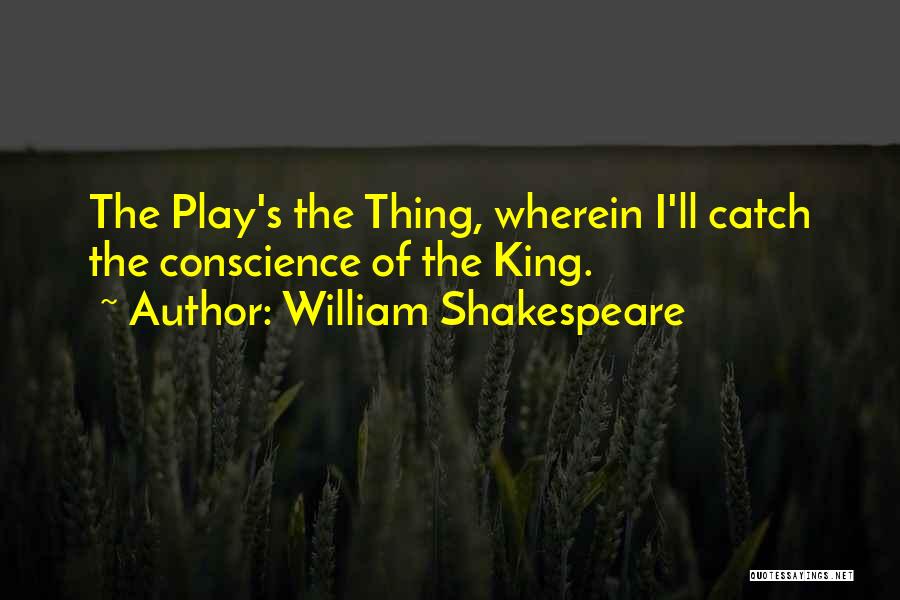 William Shakespeare Quotes: The Play's The Thing, Wherein I'll Catch The Conscience Of The King.