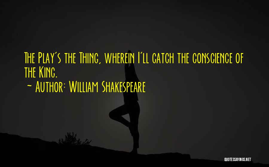 William Shakespeare Quotes: The Play's The Thing, Wherein I'll Catch The Conscience Of The King.