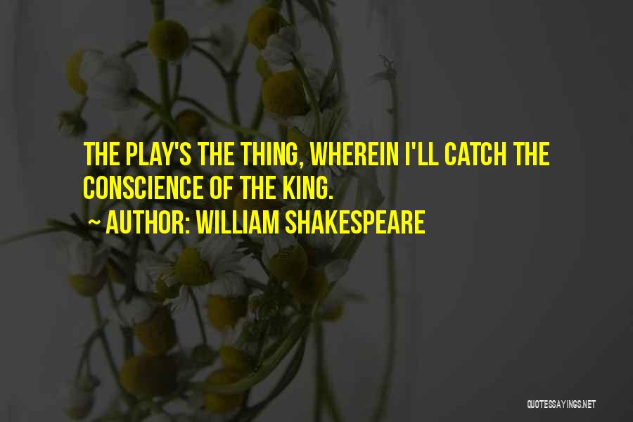 William Shakespeare Quotes: The Play's The Thing, Wherein I'll Catch The Conscience Of The King.