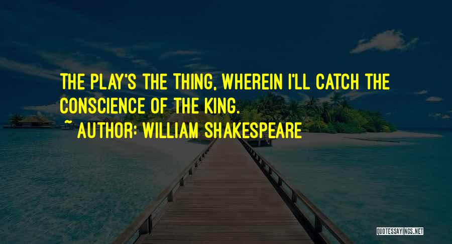 William Shakespeare Quotes: The Play's The Thing, Wherein I'll Catch The Conscience Of The King.