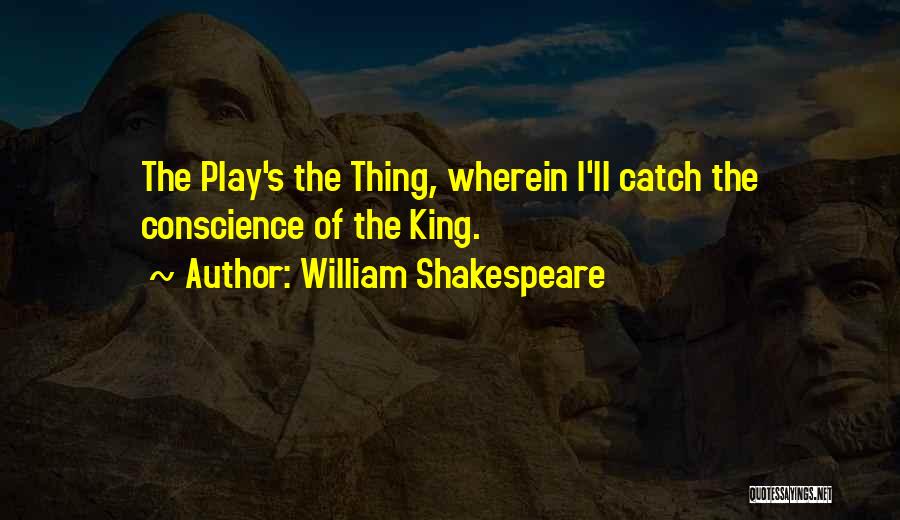 William Shakespeare Quotes: The Play's The Thing, Wherein I'll Catch The Conscience Of The King.