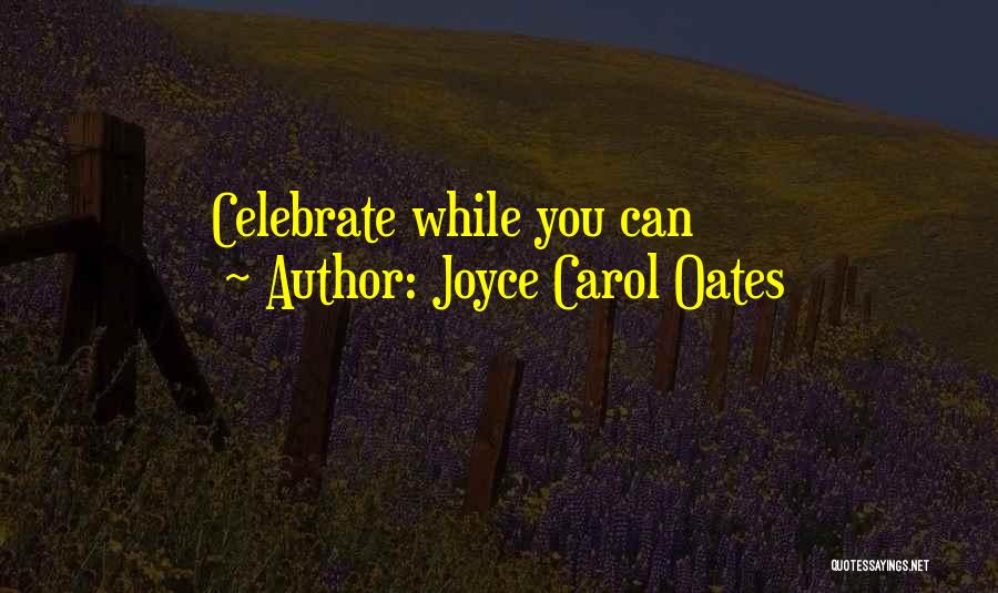 Joyce Carol Oates Quotes: Celebrate While You Can