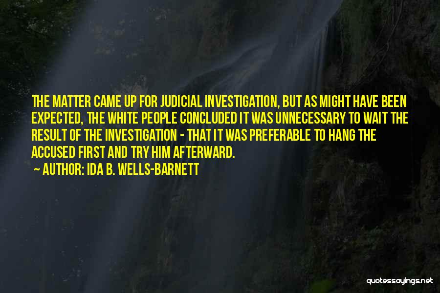 Ida B. Wells-Barnett Quotes: The Matter Came Up For Judicial Investigation, But As Might Have Been Expected, The White People Concluded It Was Unnecessary