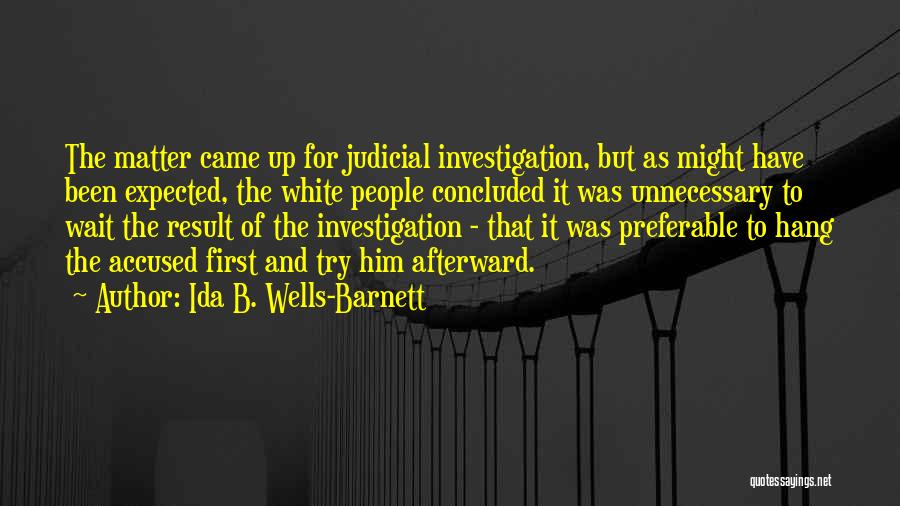 Ida B. Wells-Barnett Quotes: The Matter Came Up For Judicial Investigation, But As Might Have Been Expected, The White People Concluded It Was Unnecessary