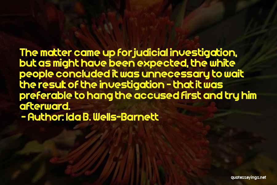 Ida B. Wells-Barnett Quotes: The Matter Came Up For Judicial Investigation, But As Might Have Been Expected, The White People Concluded It Was Unnecessary