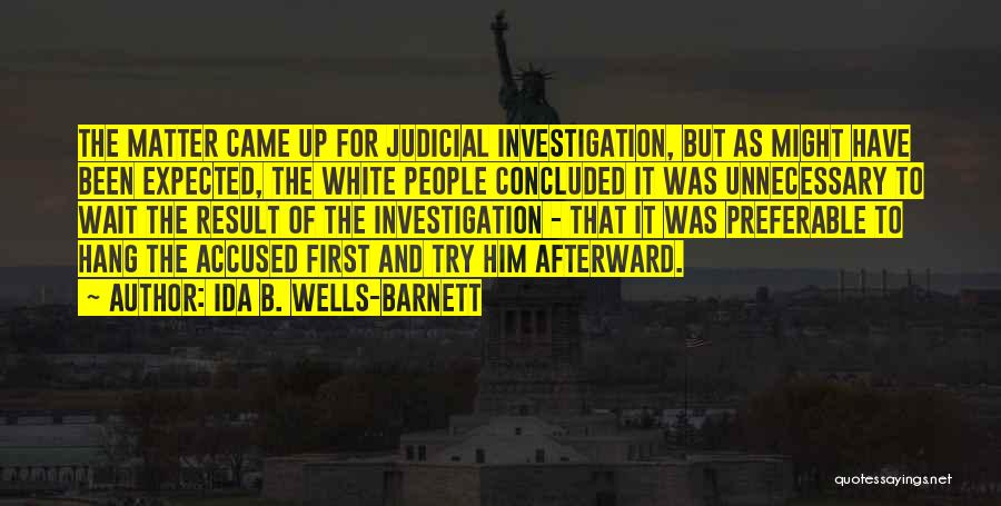 Ida B. Wells-Barnett Quotes: The Matter Came Up For Judicial Investigation, But As Might Have Been Expected, The White People Concluded It Was Unnecessary