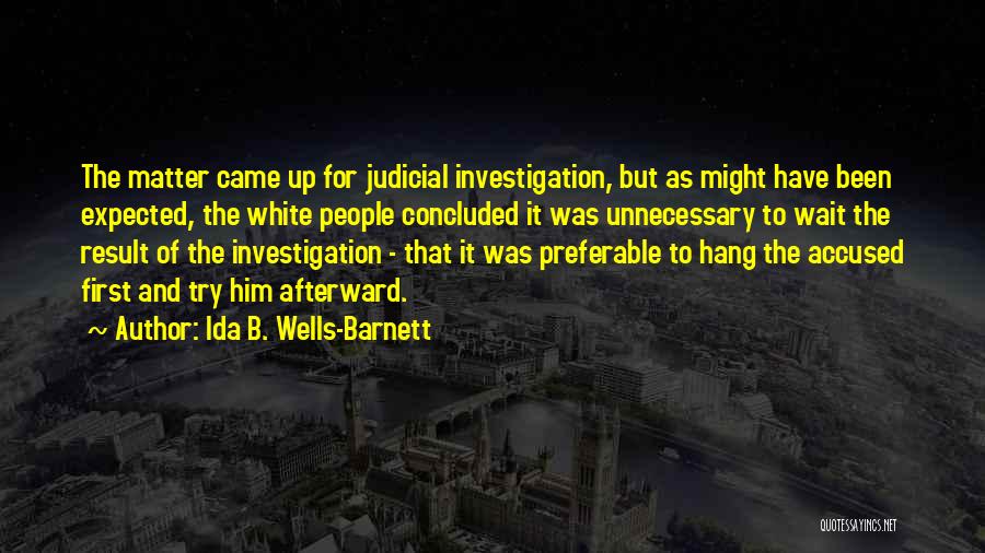 Ida B. Wells-Barnett Quotes: The Matter Came Up For Judicial Investigation, But As Might Have Been Expected, The White People Concluded It Was Unnecessary