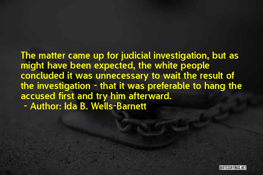 Ida B. Wells-Barnett Quotes: The Matter Came Up For Judicial Investigation, But As Might Have Been Expected, The White People Concluded It Was Unnecessary