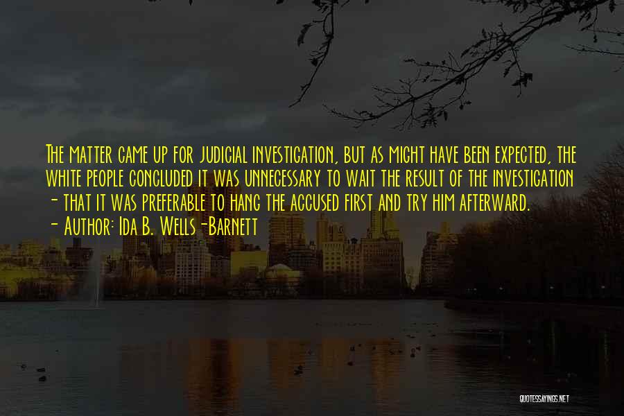 Ida B. Wells-Barnett Quotes: The Matter Came Up For Judicial Investigation, But As Might Have Been Expected, The White People Concluded It Was Unnecessary