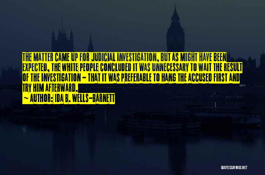 Ida B. Wells-Barnett Quotes: The Matter Came Up For Judicial Investigation, But As Might Have Been Expected, The White People Concluded It Was Unnecessary