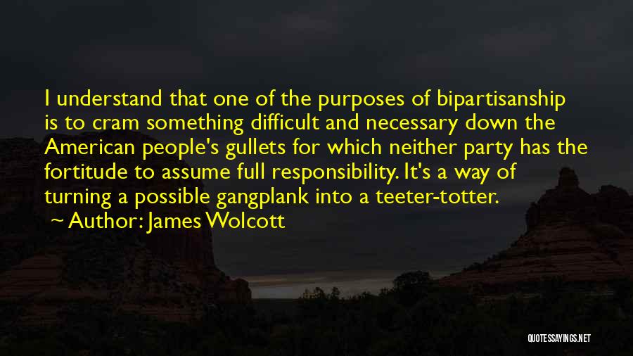 James Wolcott Quotes: I Understand That One Of The Purposes Of Bipartisanship Is To Cram Something Difficult And Necessary Down The American People's