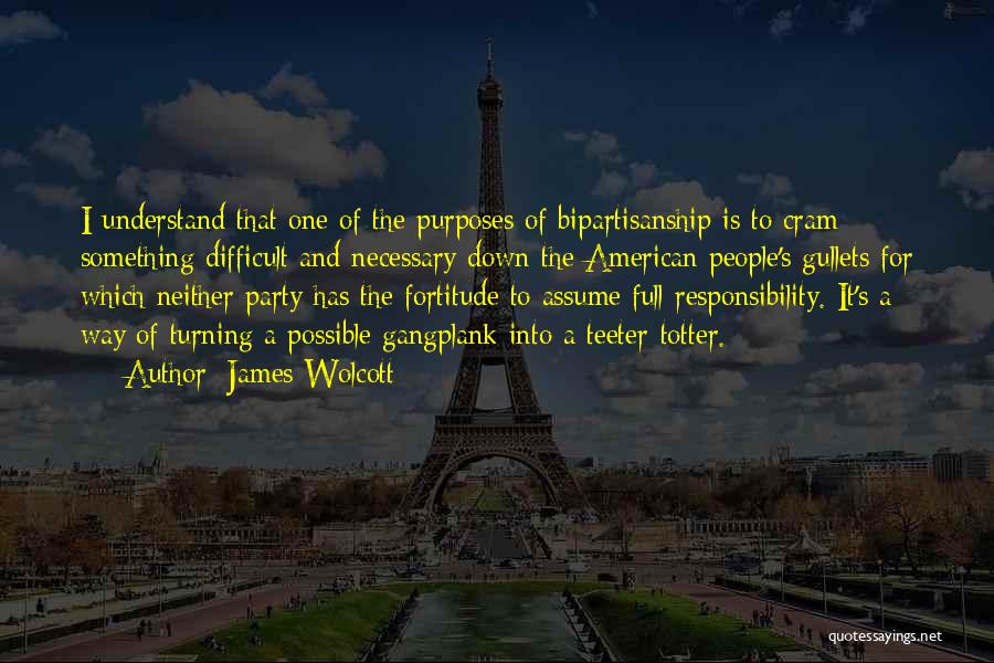 James Wolcott Quotes: I Understand That One Of The Purposes Of Bipartisanship Is To Cram Something Difficult And Necessary Down The American People's