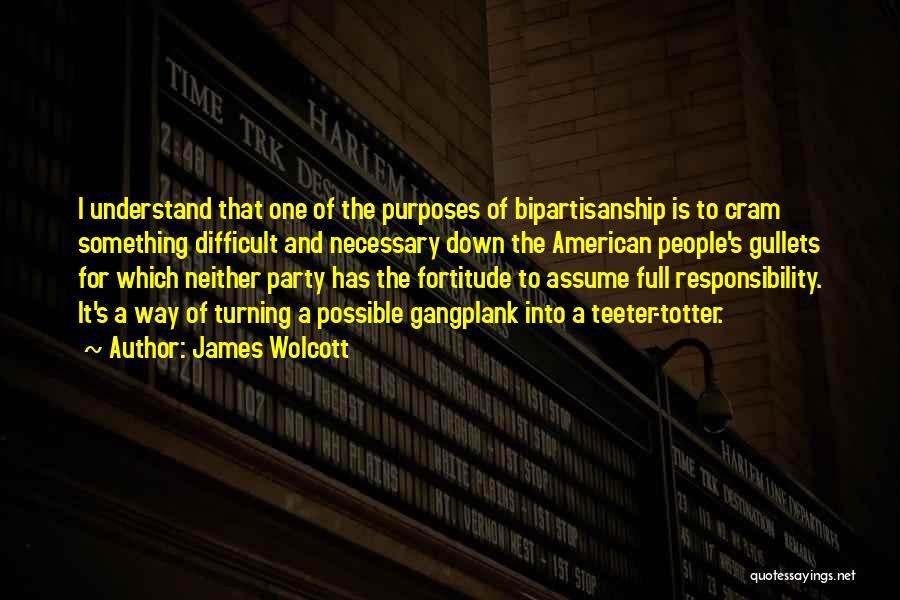 James Wolcott Quotes: I Understand That One Of The Purposes Of Bipartisanship Is To Cram Something Difficult And Necessary Down The American People's