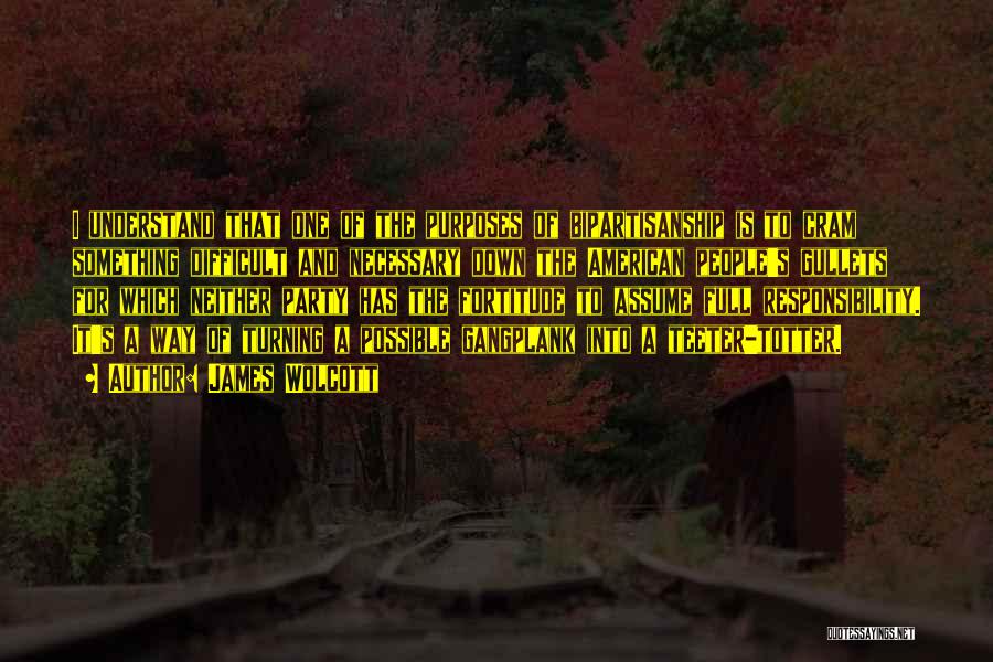 James Wolcott Quotes: I Understand That One Of The Purposes Of Bipartisanship Is To Cram Something Difficult And Necessary Down The American People's