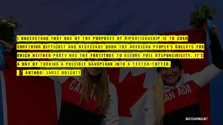 James Wolcott Quotes: I Understand That One Of The Purposes Of Bipartisanship Is To Cram Something Difficult And Necessary Down The American People's