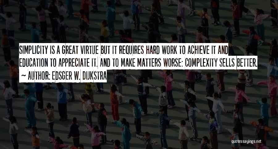 Edsger W. Dijkstra Quotes: Simplicity Is A Great Virtue But It Requires Hard Work To Achieve It And Education To Appreciate It. And To