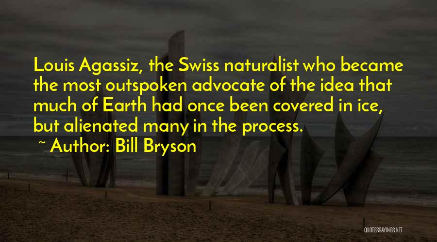 Bill Bryson Quotes: Louis Agassiz, The Swiss Naturalist Who Became The Most Outspoken Advocate Of The Idea That Much Of Earth Had Once