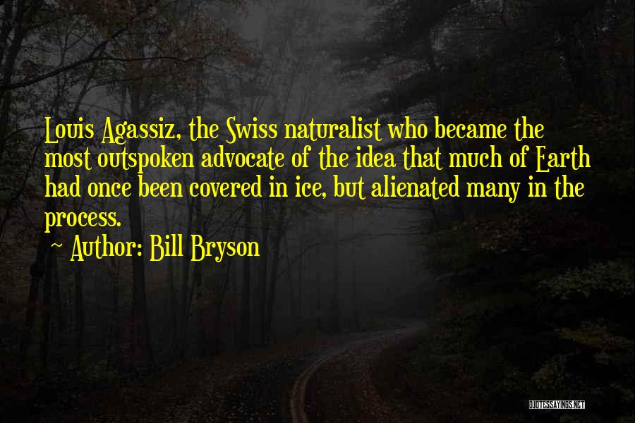 Bill Bryson Quotes: Louis Agassiz, The Swiss Naturalist Who Became The Most Outspoken Advocate Of The Idea That Much Of Earth Had Once