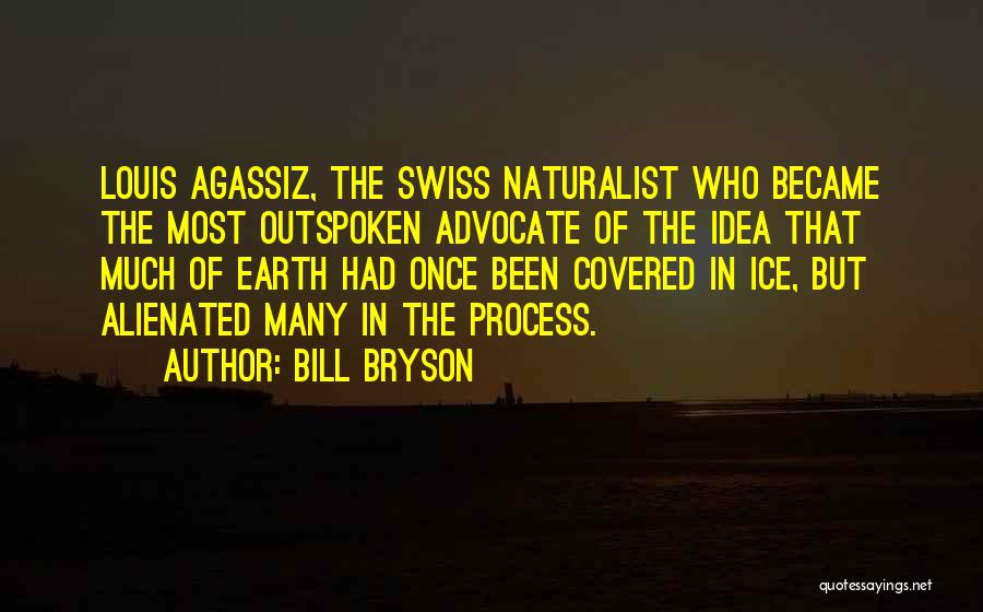 Bill Bryson Quotes: Louis Agassiz, The Swiss Naturalist Who Became The Most Outspoken Advocate Of The Idea That Much Of Earth Had Once