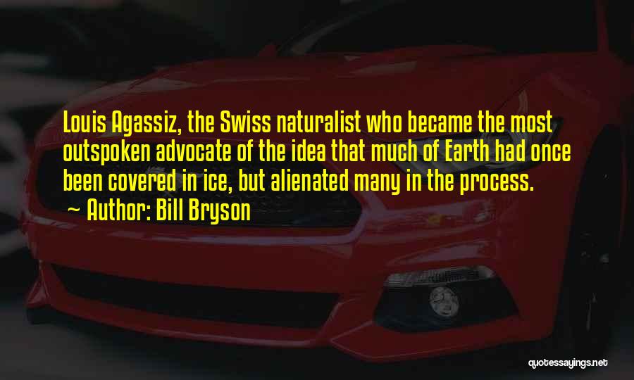 Bill Bryson Quotes: Louis Agassiz, The Swiss Naturalist Who Became The Most Outspoken Advocate Of The Idea That Much Of Earth Had Once