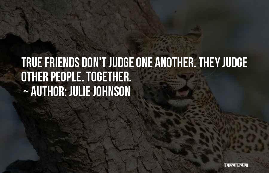 Julie Johnson Quotes: True Friends Don't Judge One Another. They Judge Other People. Together.