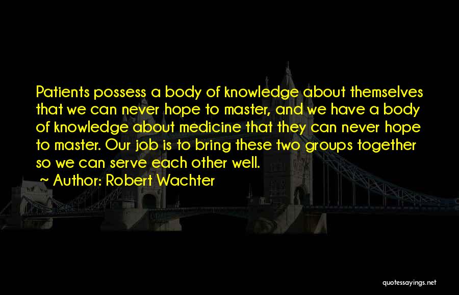 Robert Wachter Quotes: Patients Possess A Body Of Knowledge About Themselves That We Can Never Hope To Master, And We Have A Body