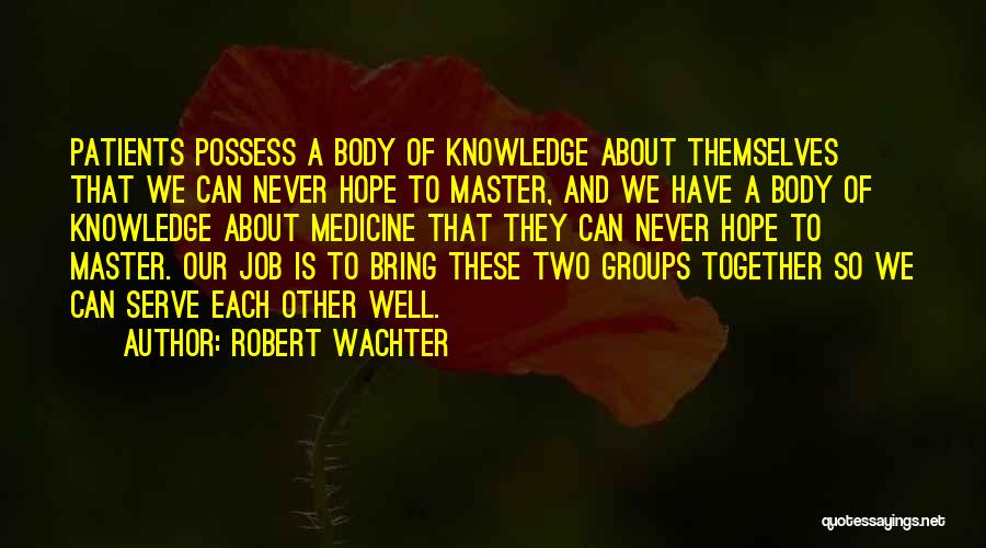 Robert Wachter Quotes: Patients Possess A Body Of Knowledge About Themselves That We Can Never Hope To Master, And We Have A Body