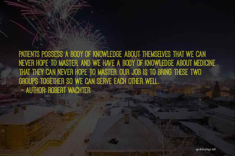 Robert Wachter Quotes: Patients Possess A Body Of Knowledge About Themselves That We Can Never Hope To Master, And We Have A Body