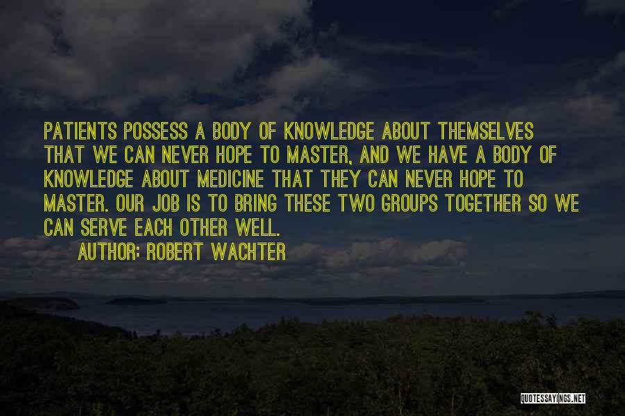 Robert Wachter Quotes: Patients Possess A Body Of Knowledge About Themselves That We Can Never Hope To Master, And We Have A Body