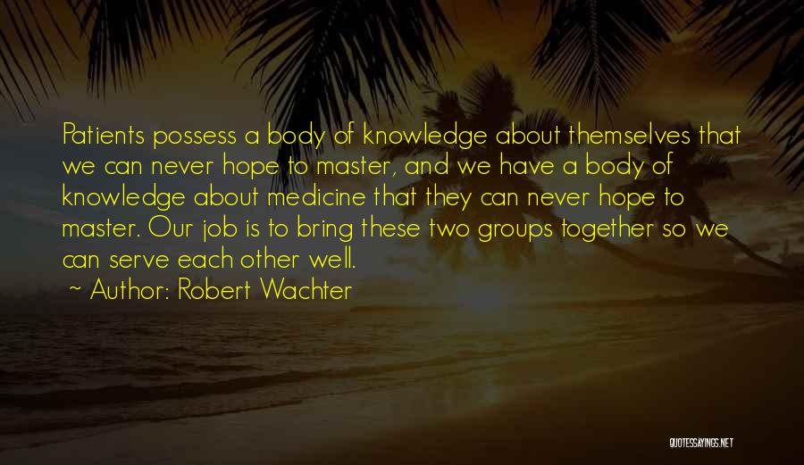 Robert Wachter Quotes: Patients Possess A Body Of Knowledge About Themselves That We Can Never Hope To Master, And We Have A Body