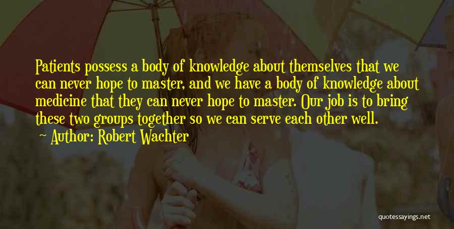 Robert Wachter Quotes: Patients Possess A Body Of Knowledge About Themselves That We Can Never Hope To Master, And We Have A Body