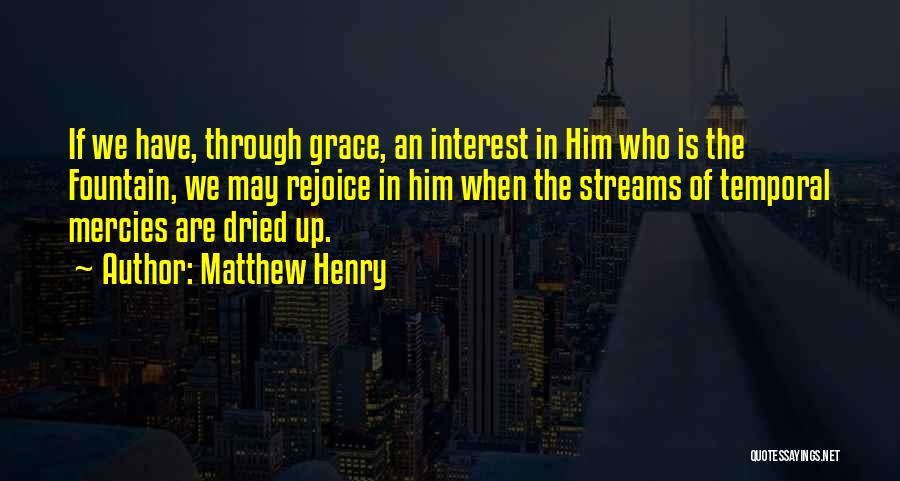 Matthew Henry Quotes: If We Have, Through Grace, An Interest In Him Who Is The Fountain, We May Rejoice In Him When The